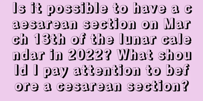Is it possible to have a caesarean section on March 13th of the lunar calendar in 2022? What should I pay attention to before a cesarean section?