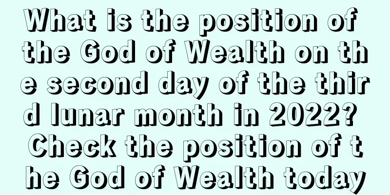 What is the position of the God of Wealth on the second day of the third lunar month in 2022? Check the position of the God of Wealth today
