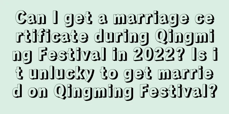Can I get a marriage certificate during Qingming Festival in 2022? Is it unlucky to get married on Qingming Festival?