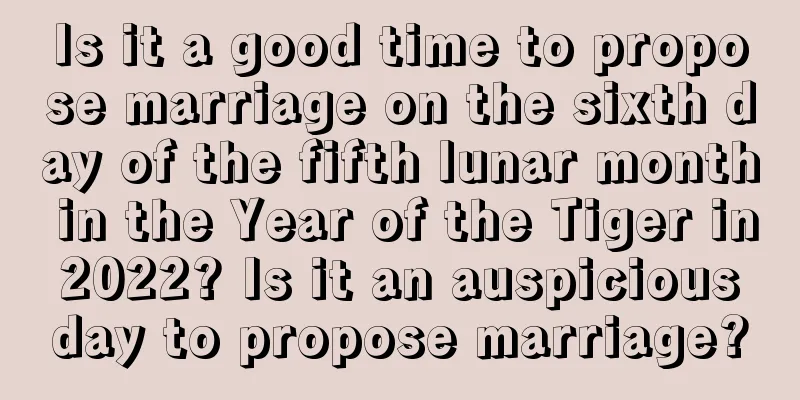 Is it a good time to propose marriage on the sixth day of the fifth lunar month in the Year of the Tiger in 2022? Is it an auspicious day to propose marriage?