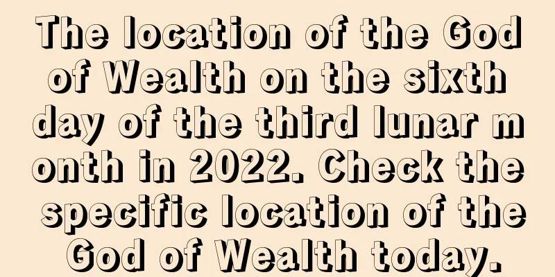 The location of the God of Wealth on the sixth day of the third lunar month in 2022. Check the specific location of the God of Wealth today.