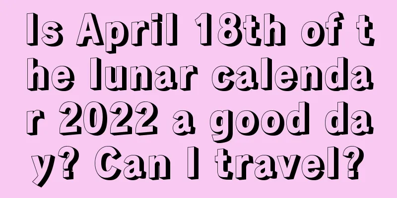 Is April 18th of the lunar calendar 2022 a good day? Can I travel?