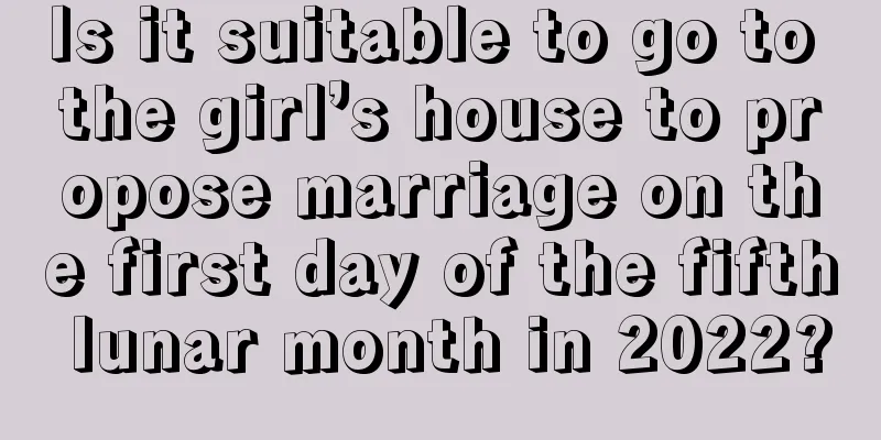 Is it suitable to go to the girl’s house to propose marriage on the first day of the fifth lunar month in 2022?