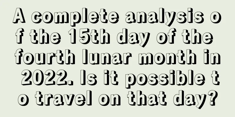 A complete analysis of the 15th day of the fourth lunar month in 2022. Is it possible to travel on that day?