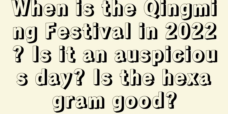 When is the Qingming Festival in 2022? Is it an auspicious day? Is the hexagram good?