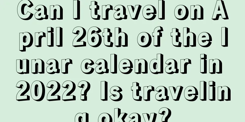Can I travel on April 26th of the lunar calendar in 2022? Is traveling okay?