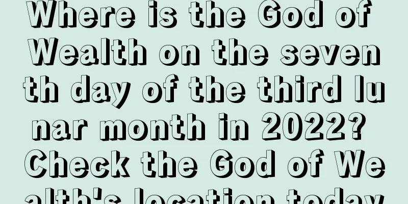 Where is the God of Wealth on the seventh day of the third lunar month in 2022? Check the God of Wealth's location today