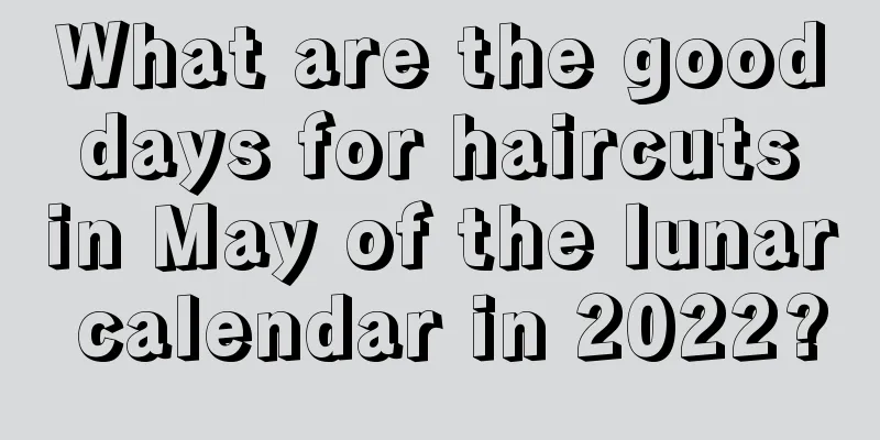 What are the good days for haircuts in May of the lunar calendar in 2022?