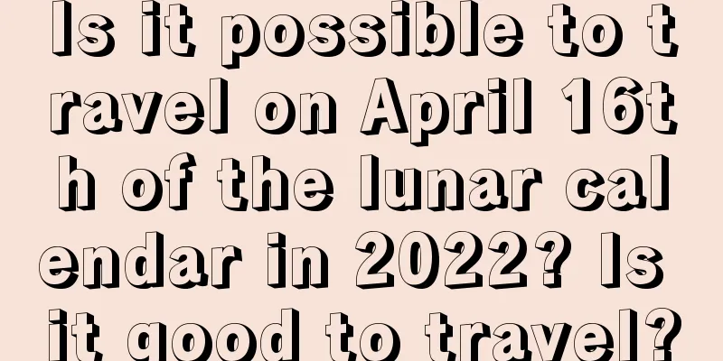 Is it possible to travel on April 16th of the lunar calendar in 2022? Is it good to travel?