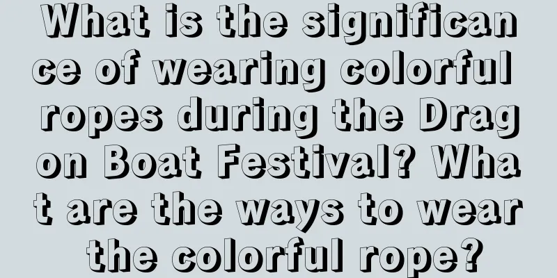 What is the significance of wearing colorful ropes during the Dragon Boat Festival? What are the ways to wear the colorful rope?
