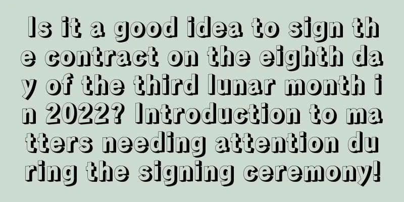 Is it a good idea to sign the contract on the eighth day of the third lunar month in 2022? Introduction to matters needing attention during the signing ceremony!