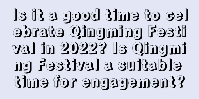 Is it a good time to celebrate Qingming Festival in 2022? Is Qingming Festival a suitable time for engagement?
