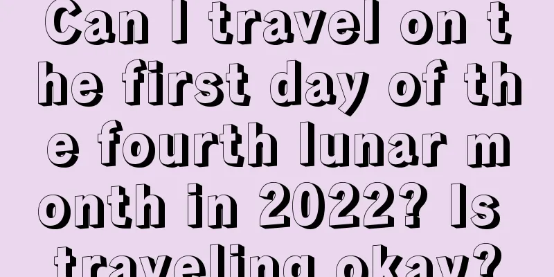 Can I travel on the first day of the fourth lunar month in 2022? Is traveling okay?