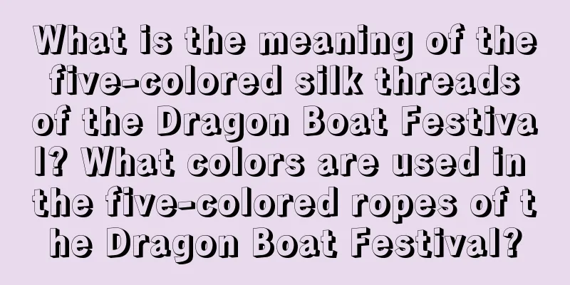 What is the meaning of the five-colored silk threads of the Dragon Boat Festival? What colors are used in the five-colored ropes of the Dragon Boat Festival?