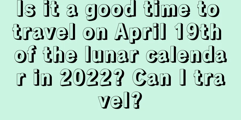 Is it a good time to travel on April 19th of the lunar calendar in 2022? Can I travel?