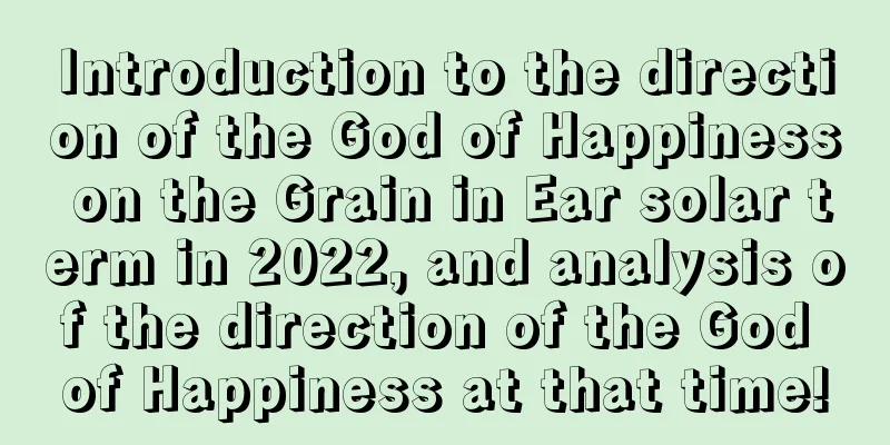 Introduction to the direction of the God of Happiness on the Grain in Ear solar term in 2022, and analysis of the direction of the God of Happiness at that time!