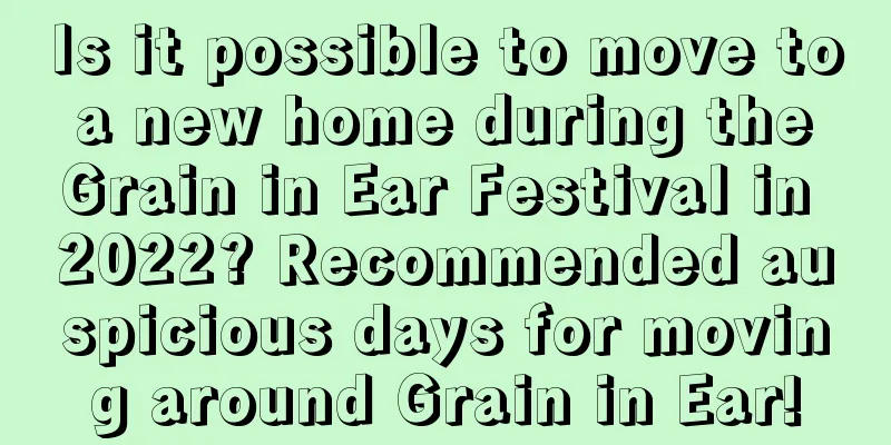 Is it possible to move to a new home during the Grain in Ear Festival in 2022? Recommended auspicious days for moving around Grain in Ear!