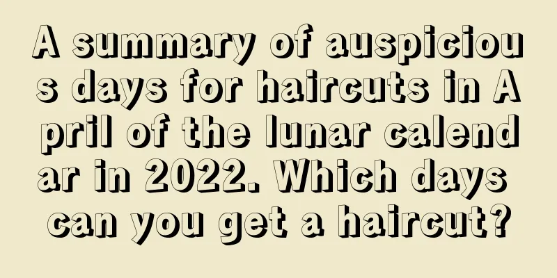 A summary of auspicious days for haircuts in April of the lunar calendar in 2022. Which days can you get a haircut?