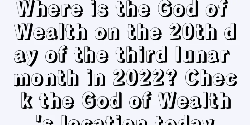 Where is the God of Wealth on the 20th day of the third lunar month in 2022? Check the God of Wealth's location today