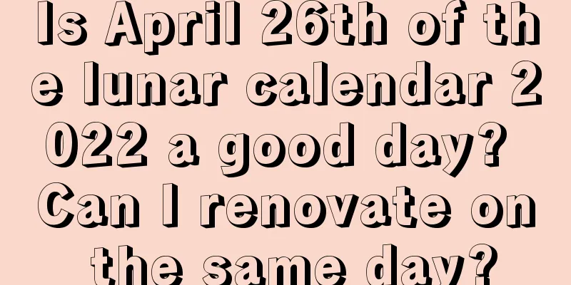 Is April 26th of the lunar calendar 2022 a good day? Can I renovate on the same day?