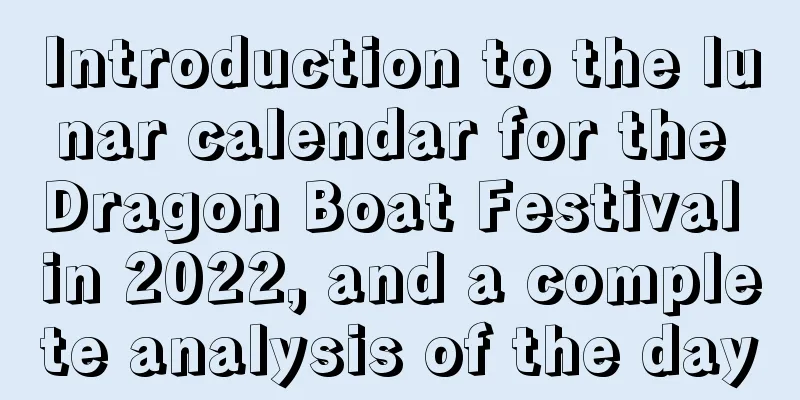 Introduction to the lunar calendar for the Dragon Boat Festival in 2022, and a complete analysis of the day