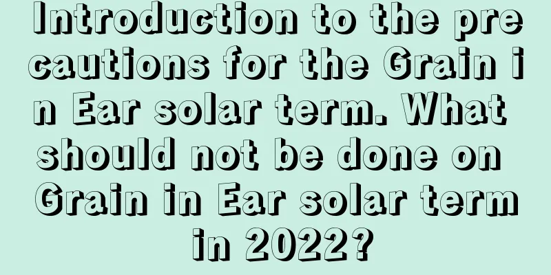 Introduction to the precautions for the Grain in Ear solar term. What should not be done on Grain in Ear solar term in 2022?