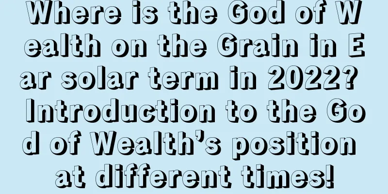 Where is the God of Wealth on the Grain in Ear solar term in 2022? Introduction to the God of Wealth’s position at different times!