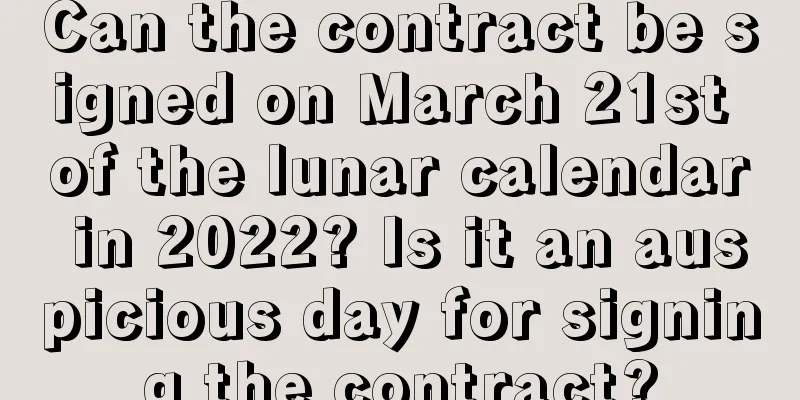 Can the contract be signed on March 21st of the lunar calendar in 2022? Is it an auspicious day for signing the contract?