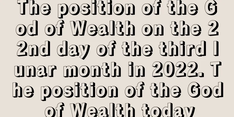 The position of the God of Wealth on the 22nd day of the third lunar month in 2022. The position of the God of Wealth today