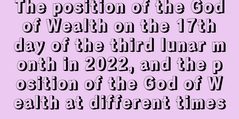 The position of the God of Wealth on the 17th day of the third lunar month in 2022, and the position of the God of Wealth at different times