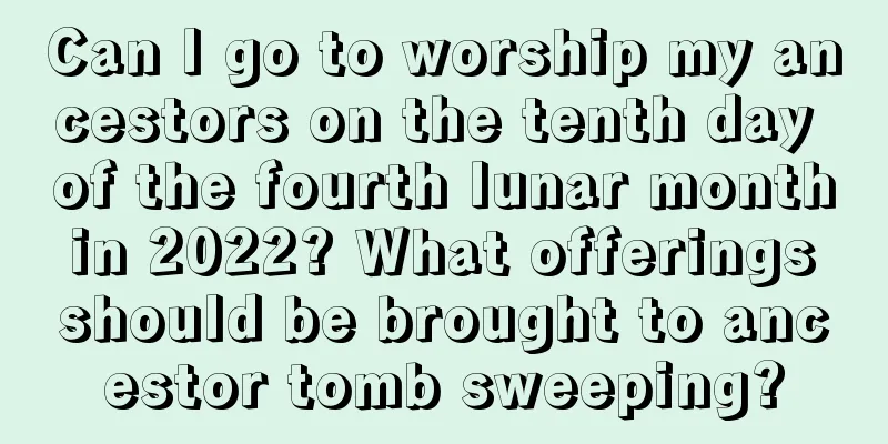 Can I go to worship my ancestors on the tenth day of the fourth lunar month in 2022? What offerings should be brought to ancestor tomb sweeping?
