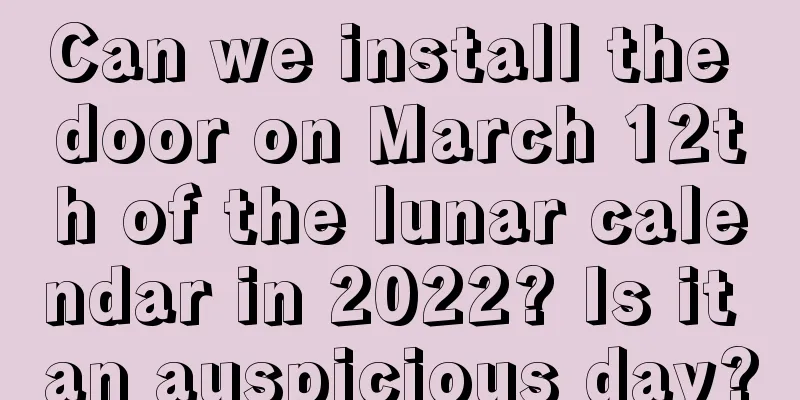 Can we install the door on March 12th of the lunar calendar in 2022? Is it an auspicious day?