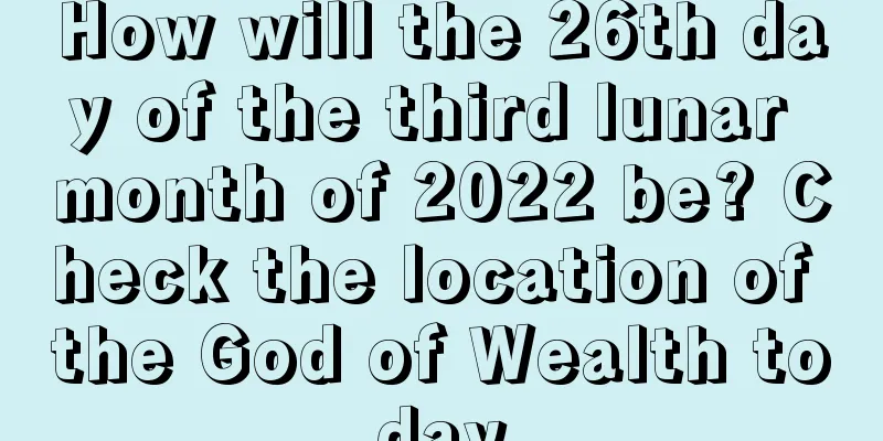 How will the 26th day of the third lunar month of 2022 be? Check the location of the God of Wealth today