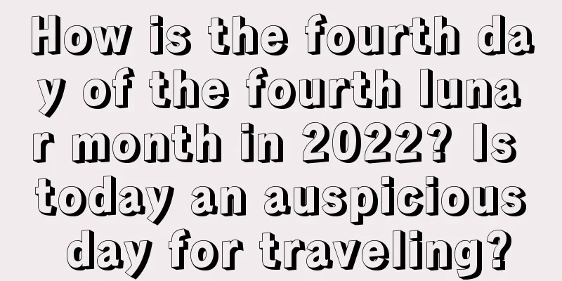 How is the fourth day of the fourth lunar month in 2022? Is today an auspicious day for traveling?