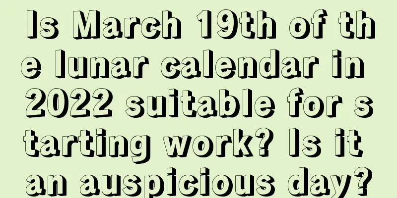 Is March 19th of the lunar calendar in 2022 suitable for starting work? Is it an auspicious day?
