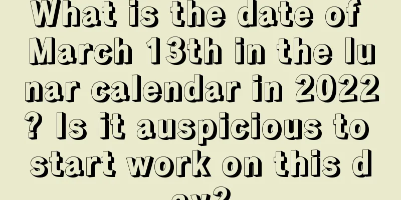 What is the date of March 13th in the lunar calendar in 2022? Is it auspicious to start work on this day?