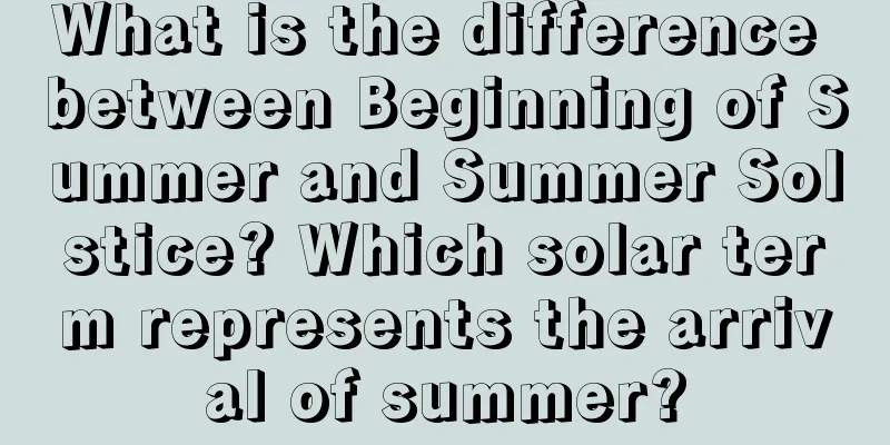 What is the difference between Beginning of Summer and Summer Solstice? Which solar term represents the arrival of summer?