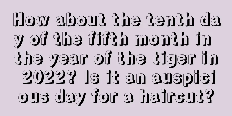 How about the tenth day of the fifth month in the year of the tiger in 2022? Is it an auspicious day for a haircut?