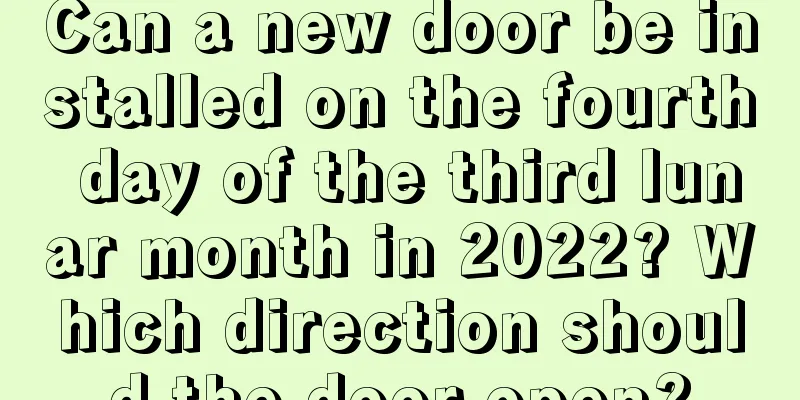 Can a new door be installed on the fourth day of the third lunar month in 2022? Which direction should the door open?