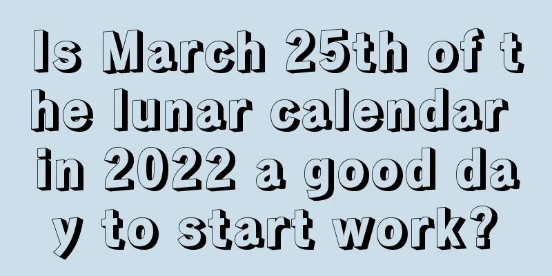 Is March 25th of the lunar calendar in 2022 a good day to start work?