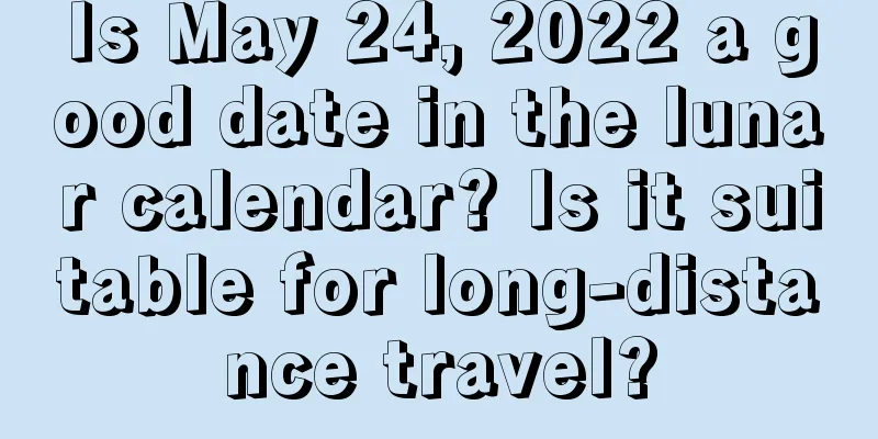 Is May 24, 2022 a good date in the lunar calendar? Is it suitable for long-distance travel?