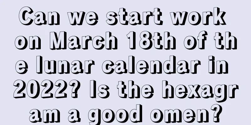 Can we start work on March 18th of the lunar calendar in 2022? Is the hexagram a good omen?