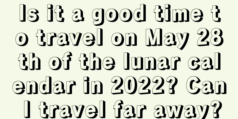 Is it a good time to travel on May 28th of the lunar calendar in 2022? Can I travel far away?