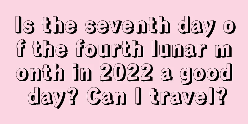 Is the seventh day of the fourth lunar month in 2022 a good day? Can I travel?