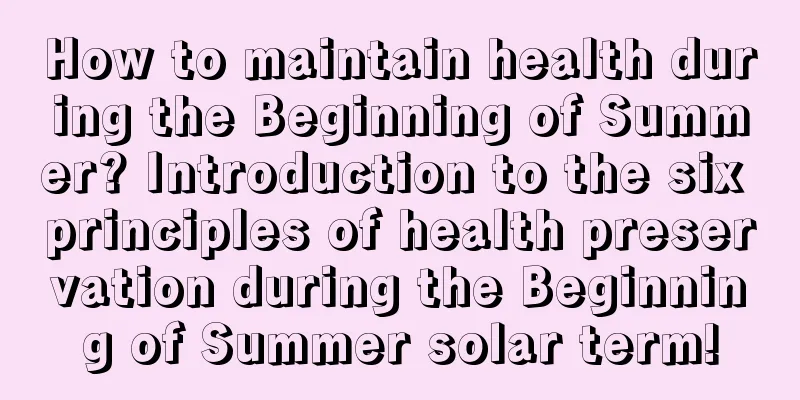 How to maintain health during the Beginning of Summer? Introduction to the six principles of health preservation during the Beginning of Summer solar term!