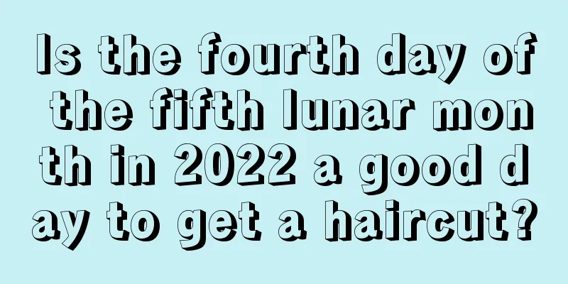 Is the fourth day of the fifth lunar month in 2022 a good day to get a haircut?