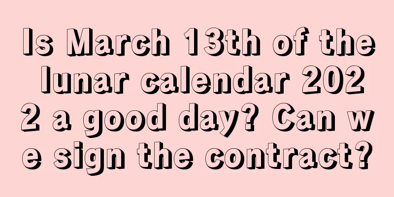 Is March 13th of the lunar calendar 2022 a good day? Can we sign the contract?