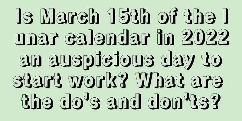 Is March 15th of the lunar calendar in 2022 an auspicious day to start work? What are the do’s and don’ts?