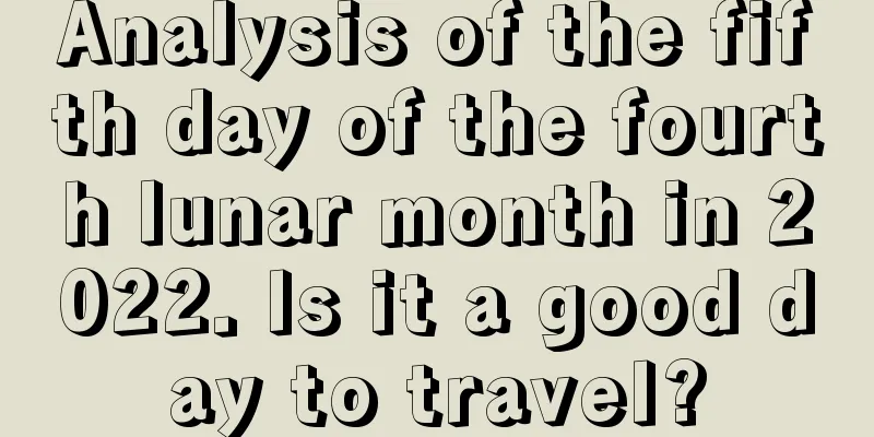 Analysis of the fifth day of the fourth lunar month in 2022. Is it a good day to travel?