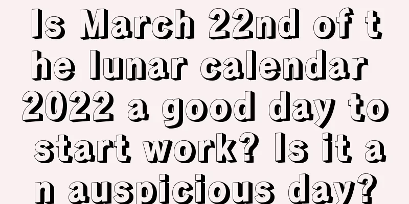 Is March 22nd of the lunar calendar 2022 a good day to start work? Is it an auspicious day?